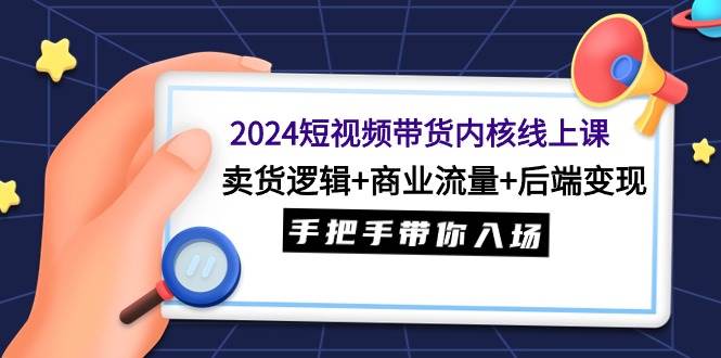 2024短视频带货内核线上课：卖货逻辑+商业流量+后端变现，手把手带你入场-飞秋社