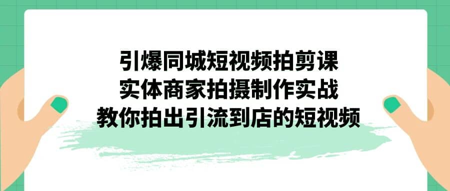 引爆同城-短视频拍剪课：实体商家拍摄制作实战，教你拍出引流到店的短视频-飞秋社