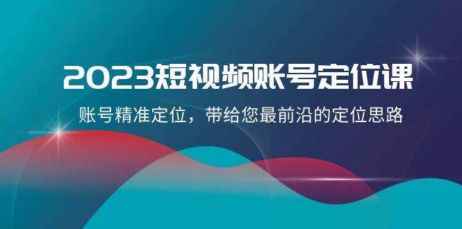 2023短视频账号-定位课，账号精准定位，带给您最前沿的定位思路（21节课）-飞秋社