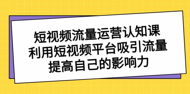 短视频流量-运营认知课，利用短视频平台吸引流量，提高自己的影响力-飞秋社