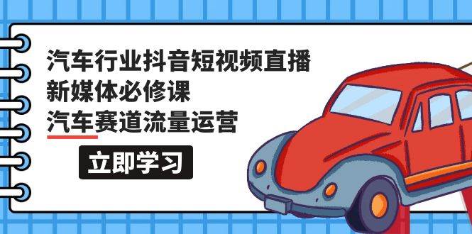 汽车行业 抖音短视频-直播新媒体必修课，汽车赛道流量运营（118节课）-飞秋社