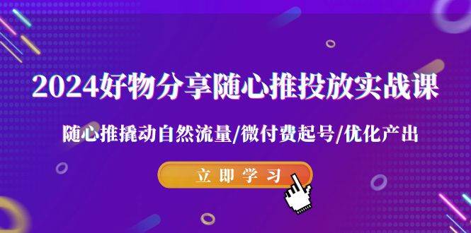 2024好物分享-随心推投放实战课 随心推撬动自然流量/微付费起号/优化产出-飞秋社