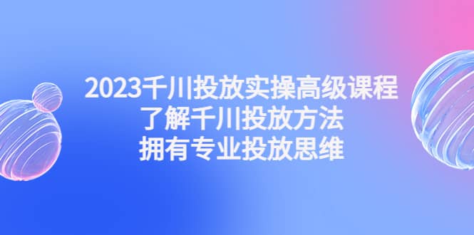 2023千川投放实操高级课程：了解千川投放方法，拥有专业投放思维-飞秋社