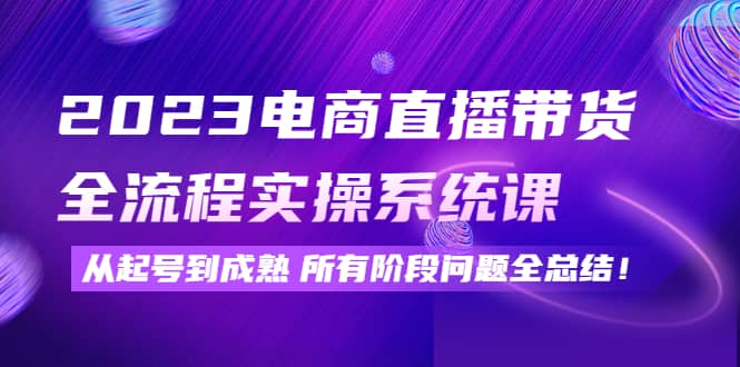 2023电商直播带货全流程实操系统课：从起号到成熟所有阶段问题全总结-飞秋社