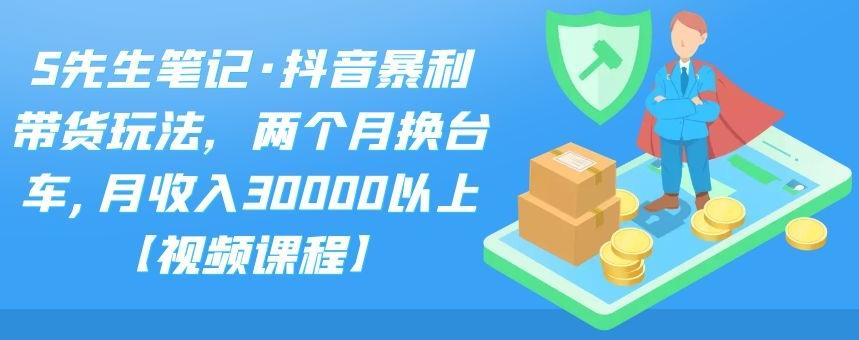 S先生笔记·抖音暴利带货玩法，两个月换台车,月收入30000以上【视频课程】-飞秋社