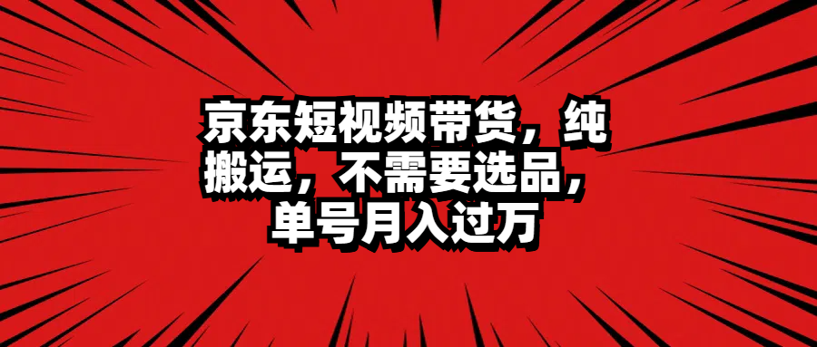 京东短视频带货，纯搬运，不需要选品，单号月入过万-飞秋社