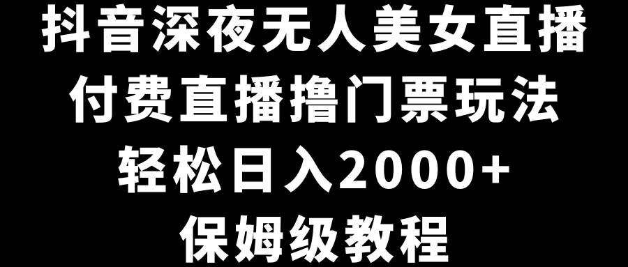 抖音深夜无人美女直播，付费直播撸门票玩法，轻松日入2000+，保姆级教程-飞秋社