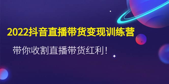 2022抖音直播带货变现训练营，带你收割直播带货红利-飞秋社