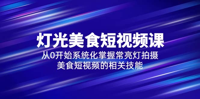 2023灯光-美食短视频课，从0开始系统化掌握常亮灯拍摄美食短视频的相关技能-飞秋社