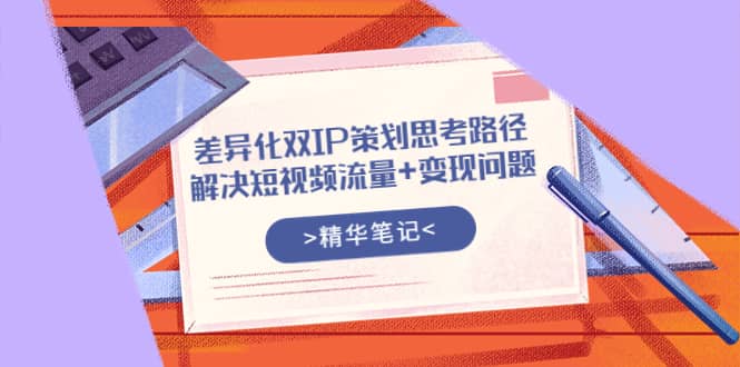 差异化双IP策划思考路径，解决短视频流量+变现问题（精华笔记）-飞秋社