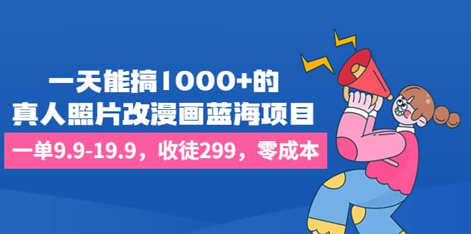 一天能搞1000+的，真人照片改漫画蓝海项目，一单9.9-19.9，收徒299，零成本-飞秋社