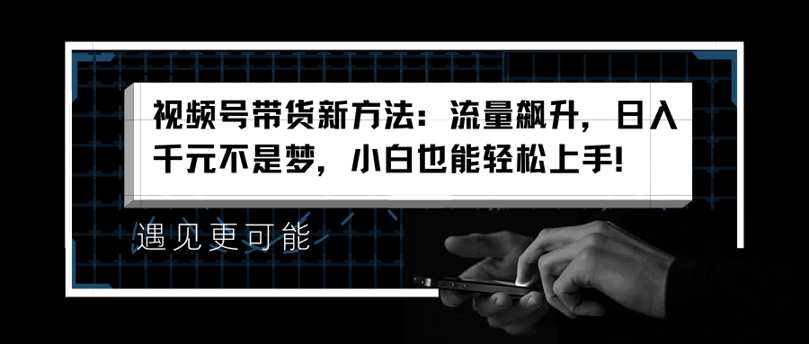 视频号带货新方法：流量飙升，日入千元不是梦，小白也能轻松上手！-飞秋社