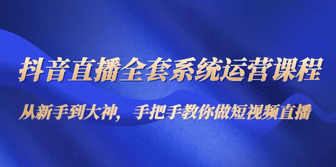 抖音直播全套系统运营课程：从新手到大神，手把手教你做直播短视频-飞秋社