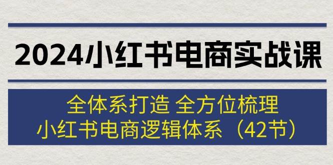 2024小红书电商实战课：全体系打造 全方位梳理 小红书电商逻辑体系 (42节)-飞秋社