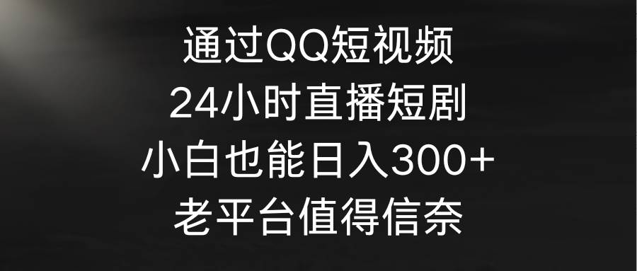 通过QQ短视频、24小时直播短剧，小白也能日入300+，老平台值得信奈-飞秋社