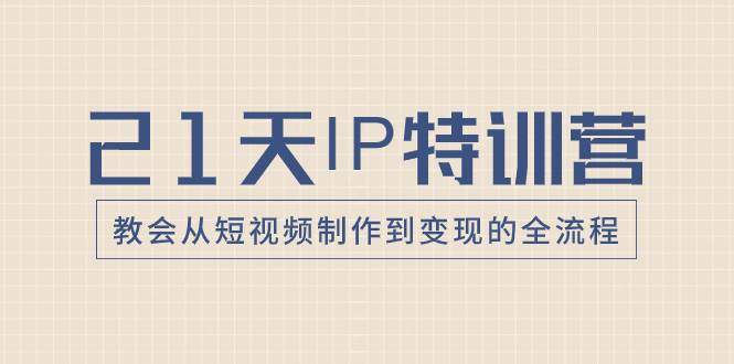 21天IP特训营，教会从短视频制作到变现的全流程-飞秋社