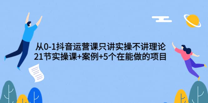 从0-1抖音运营课只讲实操不讲理论：21节实操课+案例+5个在能做的项目-飞秋社