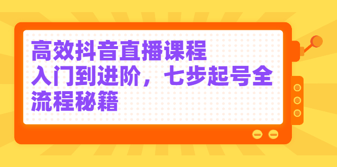 高效抖音直播课程，入门到进阶，七步起号全流程秘籍-飞秋社