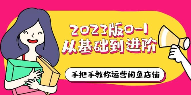 2023版0-1从基础到进阶，手把手教你运营闲鱼店铺（10节视频课）-飞秋社