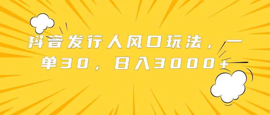 抖音发行人风口玩法，一单30，日入3000+-飞秋社