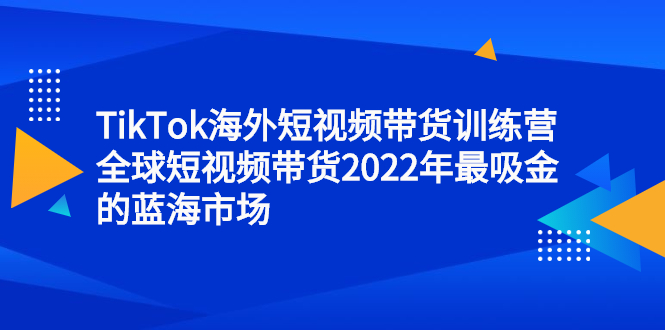 TikTok海外短视频带货训练营，全球短视频带货2022年最吸金的蓝海市场-飞秋社