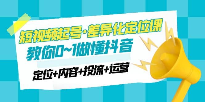 2023短视频起号·差异化定位课：0~1做懂抖音（定位+内容+投流+运营）-飞秋社