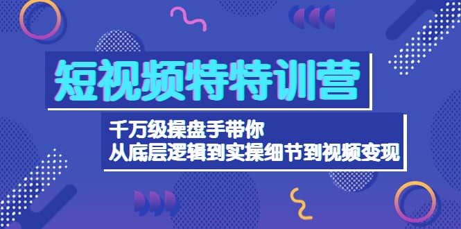 短视频特特训营：千万级操盘手带你从底层逻辑到实操细节到变现-价值2580-飞秋社