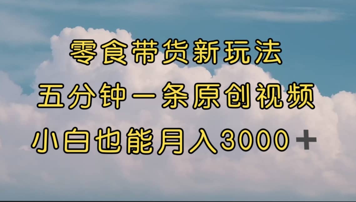 零食带货新玩法，5分钟一条原创视频，新手小白也能轻松月入3000+ （教程）-飞秋社