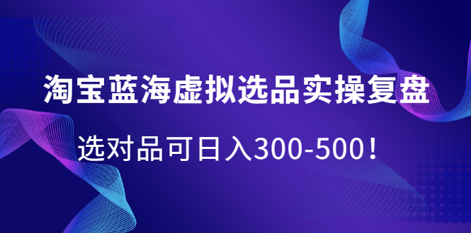 淘宝蓝海虚拟选品实操复盘，选对品可日入300-500！-飞秋社