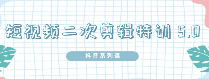 陆明明·短视频二次剪辑特训5.0，1部手机就可以操作，0基础掌握短视频二次剪辑和混剪技术-飞秋社