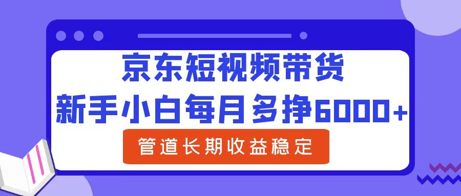 新手小白每月多挣6000+京东短视频带货，可管道长期稳定收益-飞秋社