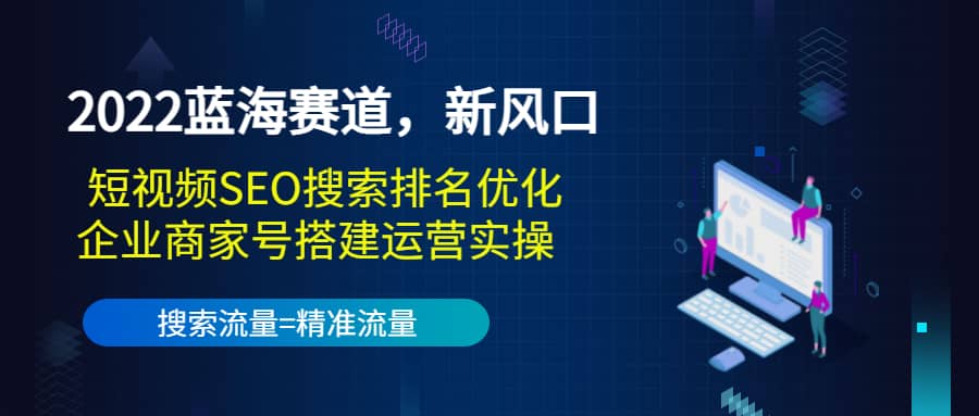 2022蓝海赛道，新风口：短视频SEO搜索排名优化+企业商家号搭建运营实操-飞秋社