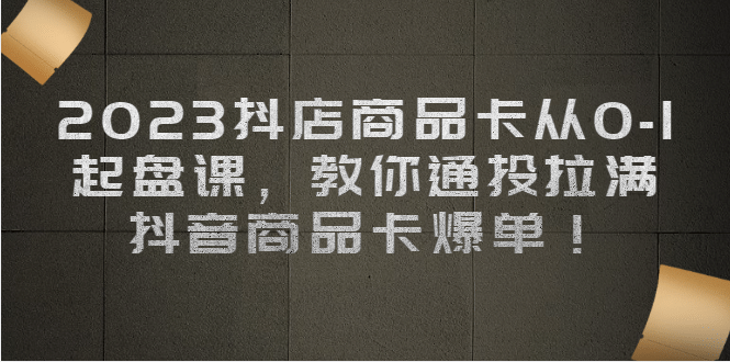 2023抖店商品卡从0-1 起盘课，教你通投拉满，抖音商品卡爆单-飞秋社