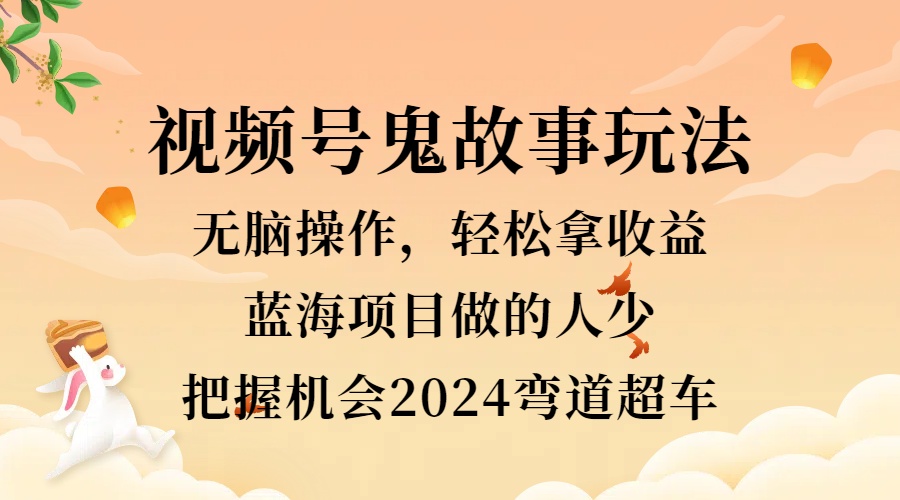 视频号冷门玩法，无脑操作，小白轻松上手拿收益，鬼故事流量爆火，轻松三位数，2024实现弯道超车-飞秋社