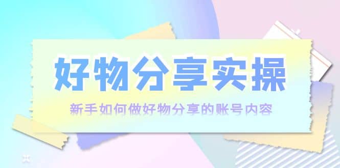 好物分享实操：新手如何做好物分享的账号内容，实操教学-飞秋社