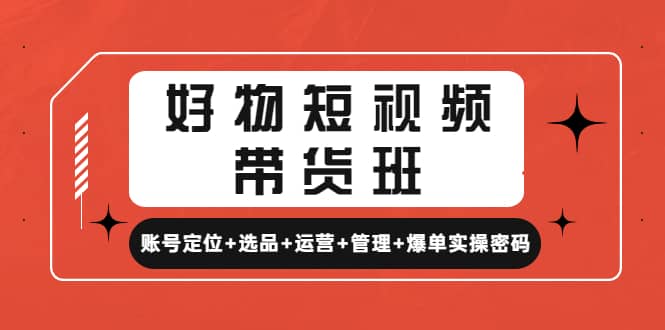 好物短视频带货班：账号定位+选品+运营+管理+爆单实操密码-飞秋社