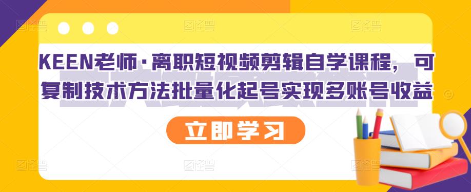 KEEN老师·离职短视频剪辑自学课程，可复制技术方法批量化起号实现多账号收益-飞秋社