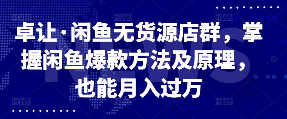 卓让·闲鱼无货源店群，掌握闲鱼爆款方法及原理，也能月入过万-飞秋社