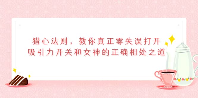 猎心法则，教你真正零失误打开吸引力开关和女神的正确相处之道-飞秋社