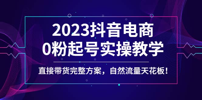 2023抖音电商0粉起号实操教学，直接带货完整方案，自然流量天花板-飞秋社