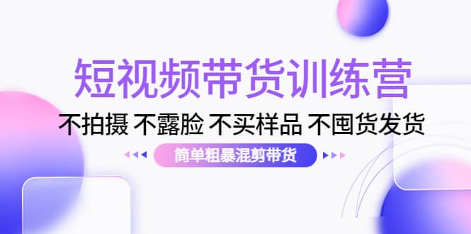 短视频带货训练营：不拍摄 不露脸 不买样品 不囤货发货 简单粗暴混剪带货-飞秋社