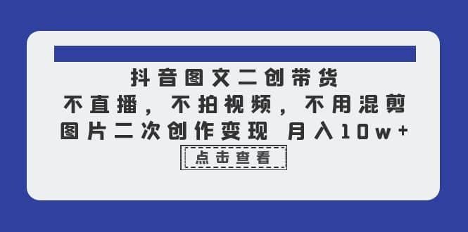 抖音图文二创带货，不直播，不拍视频，不用混剪，图片二次创作变现 月入10w-飞秋社