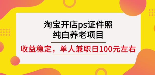 淘宝开店ps证件照，纯白养老项目，单人兼职稳定日100元(教程+软件+素材)-飞秋社