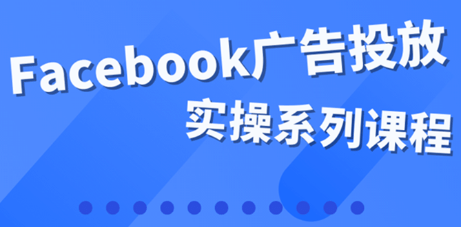 百万级广告操盘手带你玩Facebook全系列投放：运营和广告优化技能实操-飞秋社