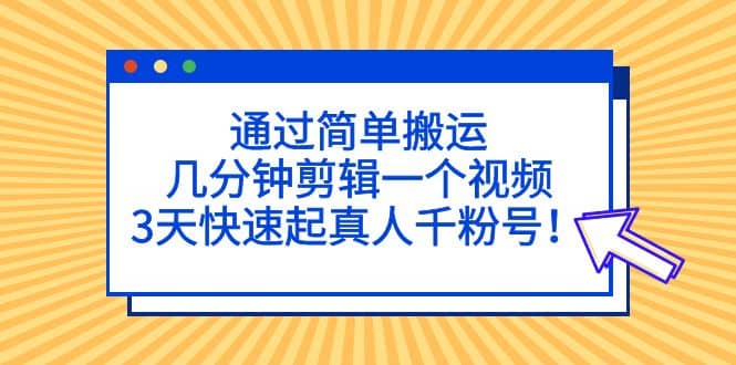 通过简单搬运，几分钟剪辑一个视频，3天快速起真人千粉号-飞秋社