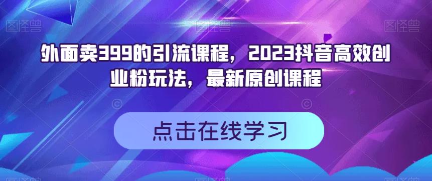 外面卖399的引流课程，2023抖音高效创业粉玩法，最新原创课程-飞秋社