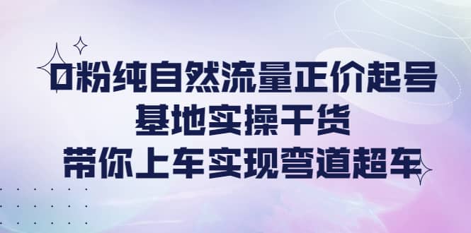 0粉纯自然流量正价起号基地实操干货，带你上车实现弯道超车-飞秋社