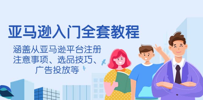 亚马逊入门全套教程，涵盖从亚马逊平台注册注意事项、选品技巧、广告投放等-飞秋社