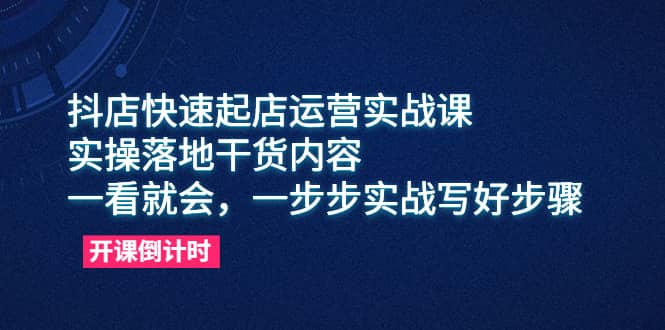 抖店快速起店运营实战课，实操落地干货内容，一看就会，一步步实战写好步骤-飞秋社