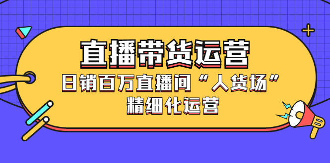 直播带货运营，销百万直播间“人货场”精细化运营-飞秋社